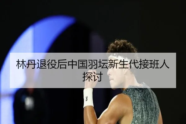 林丹退役后中国羽坛新生代接班人探讨